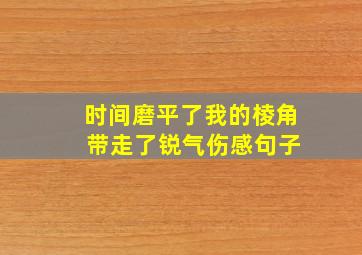 时间磨平了我的棱角 带走了锐气伤感句子